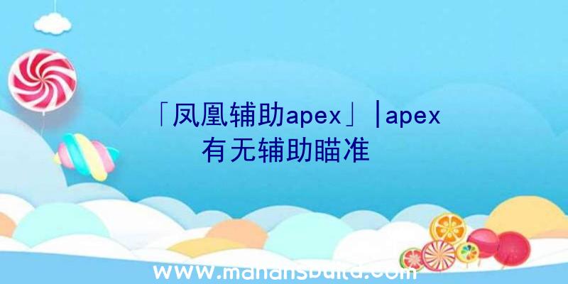 「凤凰辅助apex」|apex有无辅助瞄准